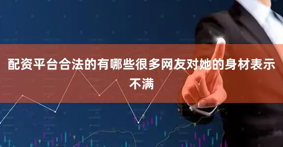 配资平台合法的有哪些很多网友对她的身材表示不满