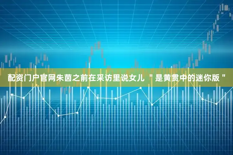 配资门户官网朱茵之前在采访里说女儿 ＂是黄贯中的迷你版＂