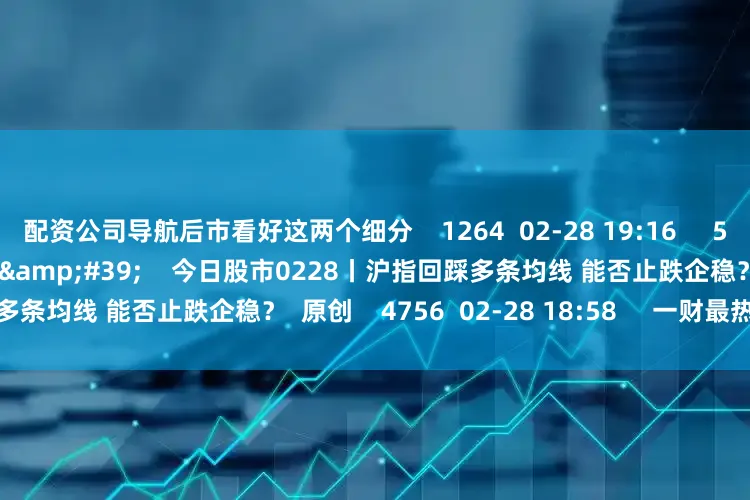 配资公司导航后市看好这两个细分    1264  02-28 19:16     57&#39;57&#39;&#39;    今日股市0228丨沪指回踩多条均线 能否止跌企稳？  原创    4756  02-28 18:58     一财最热    点击关闭
