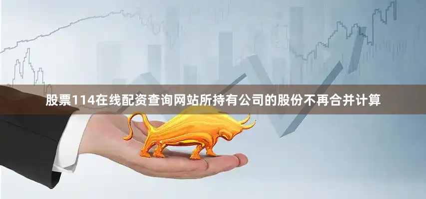 股票114在线配资查询网站所持有公司的股份不再合并计算