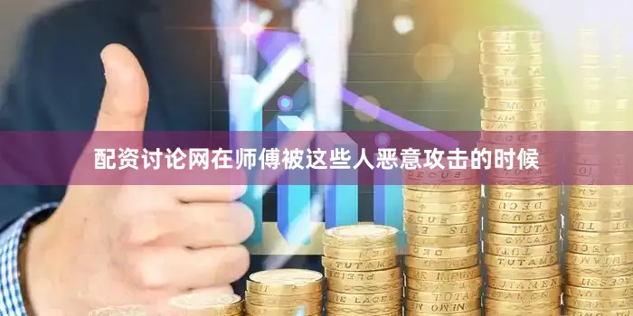 配资讨论网在师傅被这些人恶意攻击的时候
