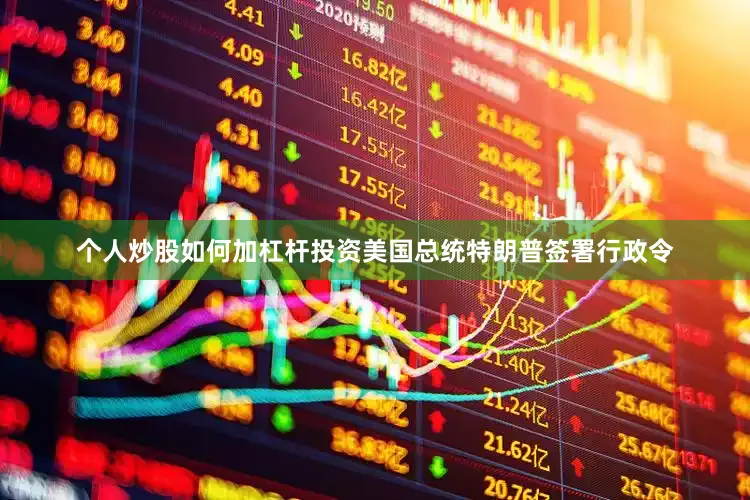 个人炒股如何加杠杆投资美国总统特朗普签署行政令