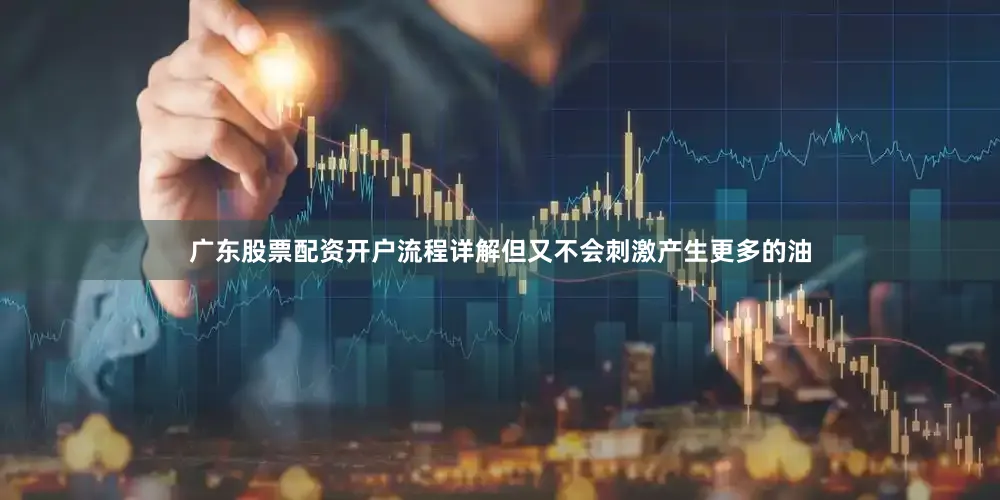 广东股票配资开户流程详解但又不会刺激产生更多的油