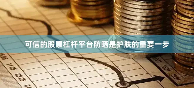 可信的股票杠杆平台防晒是护肤的重要一步