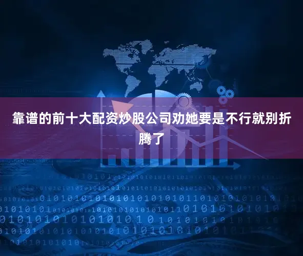 靠谱的前十大配资炒股公司劝她要是不行就别折腾了