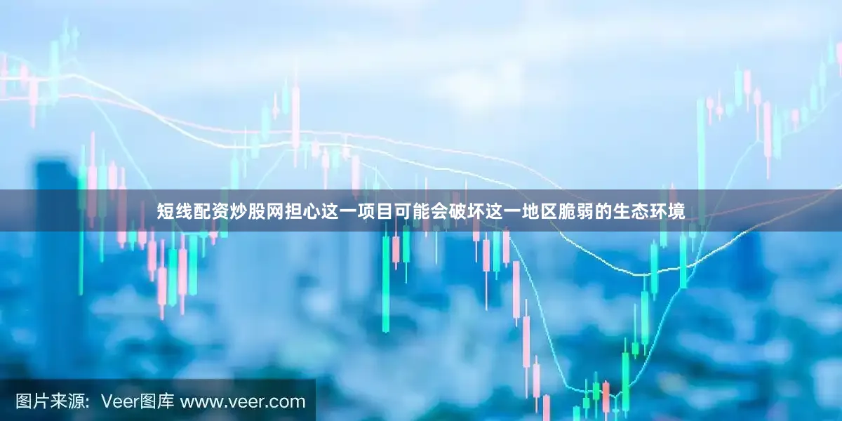 短线配资炒股网担心这一项目可能会破坏这一地区脆弱的生态环境