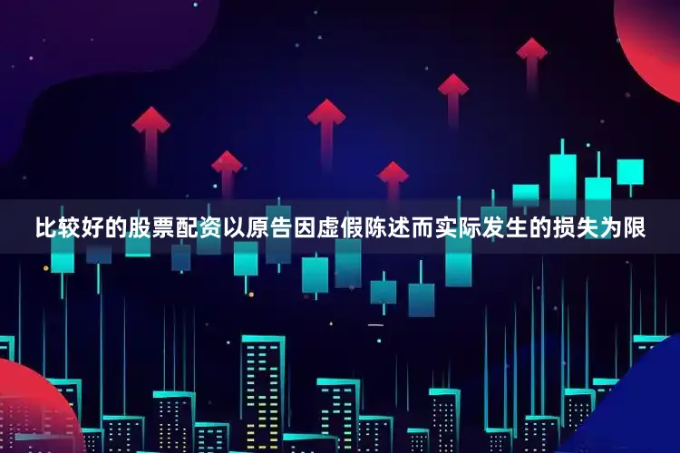 比较好的股票配资以原告因虚假陈述而实际发生的损失为限