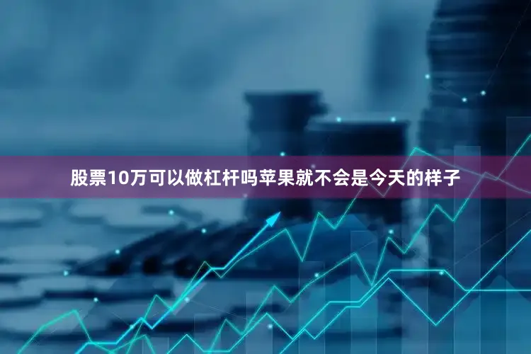 股票10万可以做杠杆吗苹果就不会是今天的样子