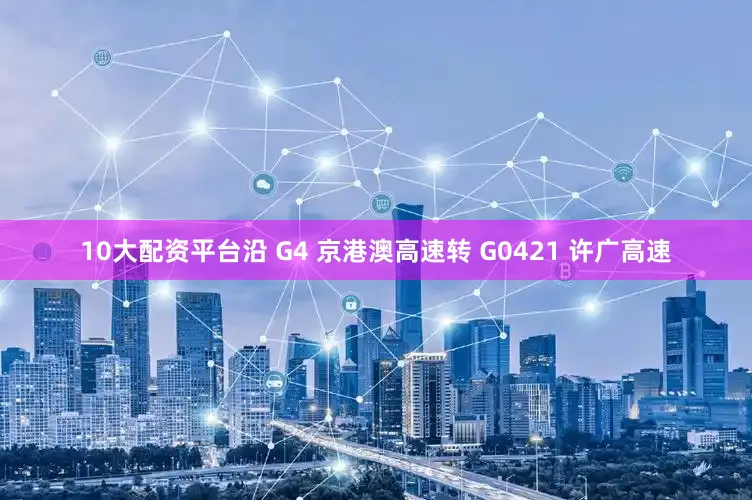10大配资平台沿 G4 京港澳高速转 G0421 许广高速