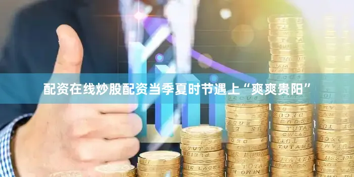 配资在线炒股配资当季夏时节遇上“爽爽贵阳”