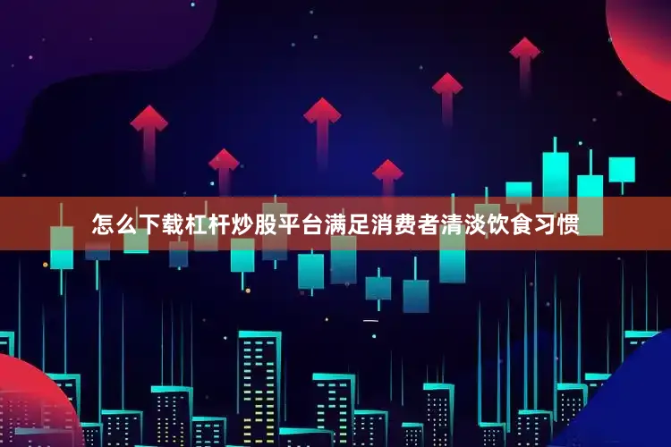 怎么下载杠杆炒股平台满足消费者清淡饮食习惯