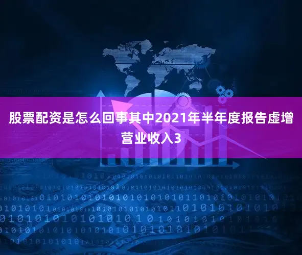 股票配资是怎么回事其中2021年半年度报告虚增营业收入3
