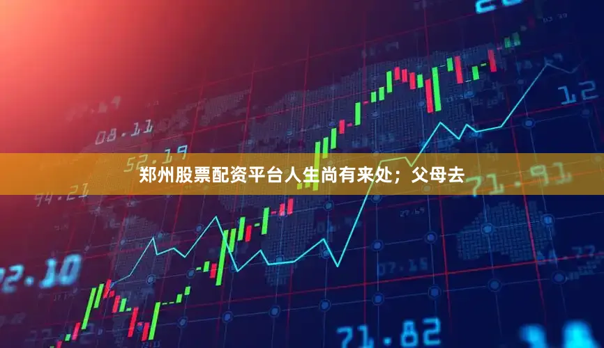郑州股票配资平台人生尚有来处；父母去