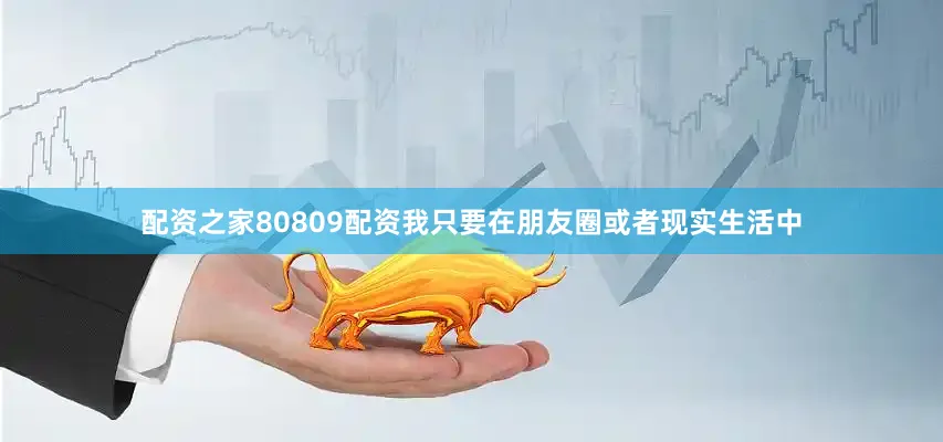 配资之家80809配资我只要在朋友圈或者现实生活中