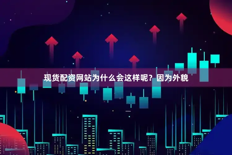 现货配资网站为什么会这样呢？因为外貌