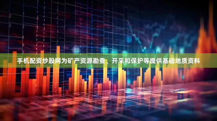 手机配资炒股网为矿产资源勘查、开采和保护等提供基础地质资料