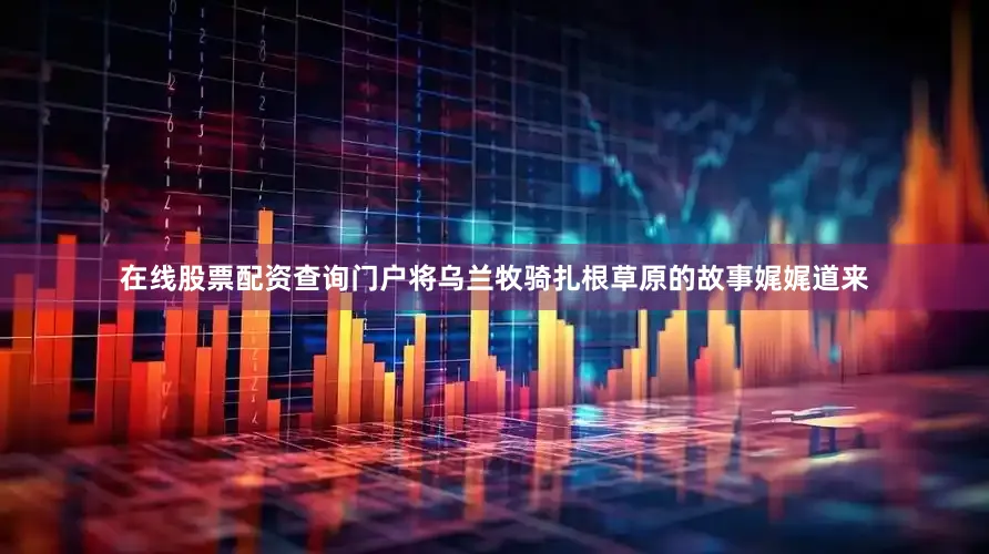 在线股票配资查询门户将乌兰牧骑扎根草原的故事娓娓道来