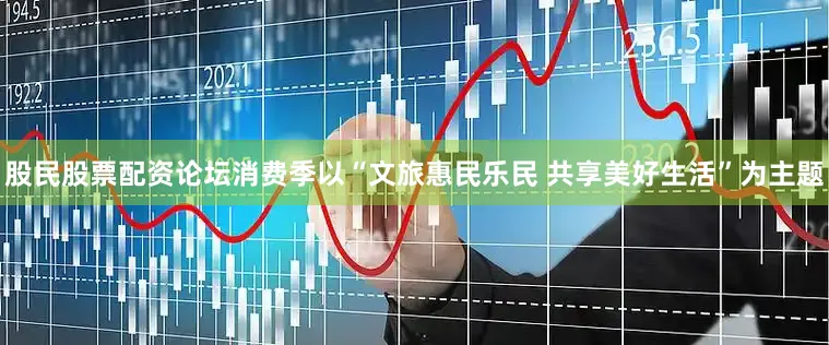 股民股票配资论坛消费季以“文旅惠民乐民 共享美好生活”为主题