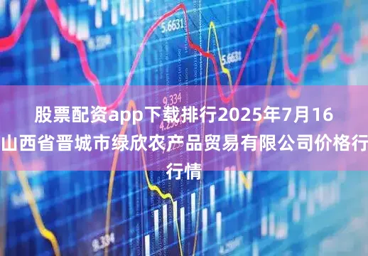 股票配资app下载排行2025年7月16日山西省晋城市绿欣农产品贸易有限公司价格行情