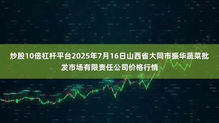 炒股10倍杠杆平台2025年7月16日山西省大同市振华蔬菜批发市场有限责任公司价格行情