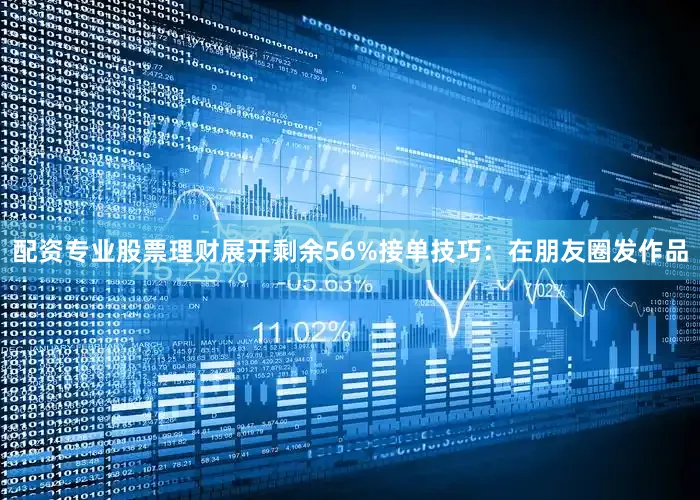 配资专业股票理财展开剩余56%接单技巧：在朋友圈发作品