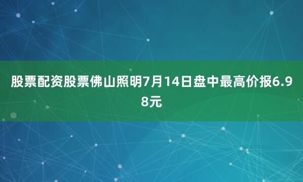 股票配资股票佛山照明7月14日盘中最高价报6.98元