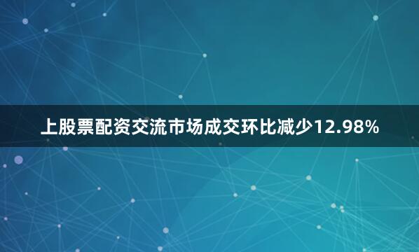 上股票配资交流市场成交环比减少12.98%