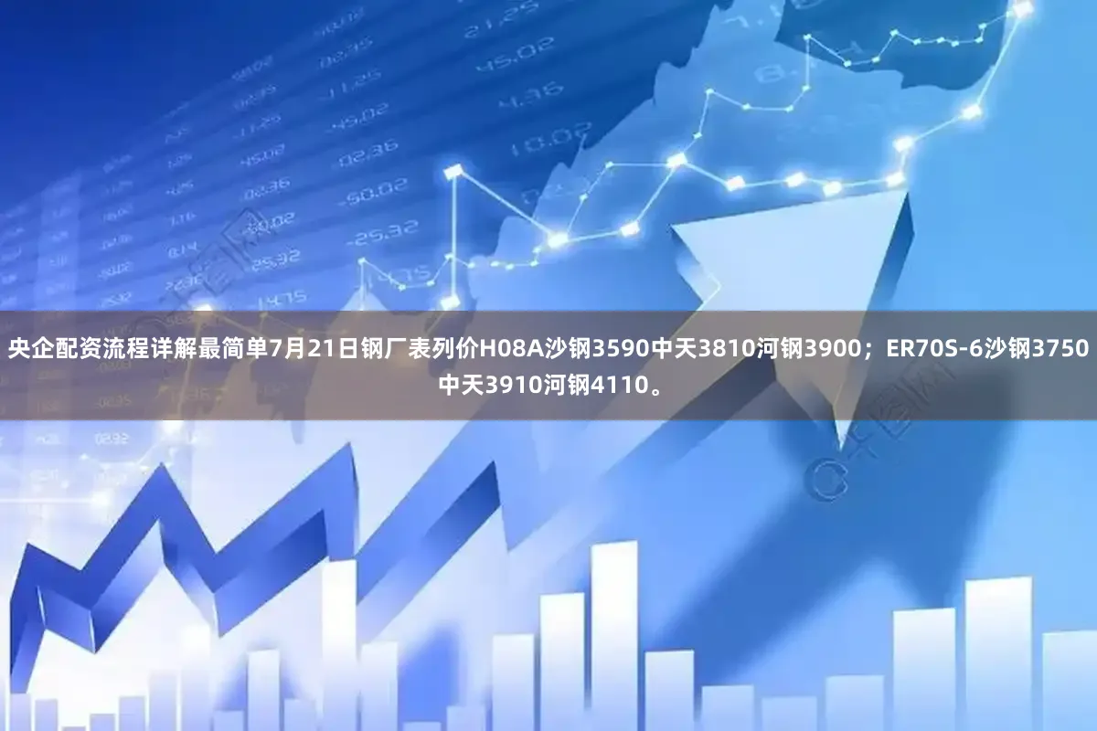 央企配资流程详解最简单7月21日钢厂表列价H08A沙钢3590中天3810河钢3900；ER70S-6沙钢3750中天3910河钢4110。