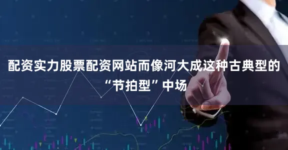 配资实力股票配资网站而像河大成这种古典型的“节拍型”中场