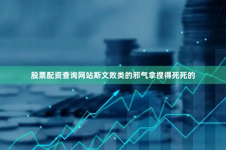 股票配资查询网站斯文败类的邪气拿捏得死死的
