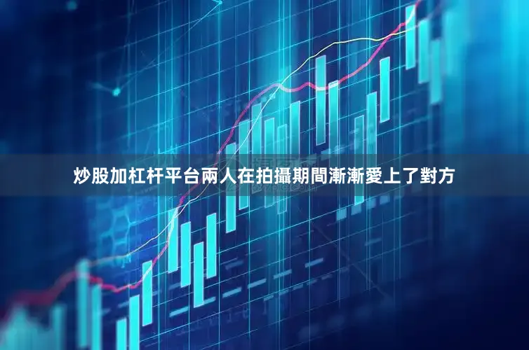 炒股加杠杆平台兩人在拍攝期間漸漸愛上了對方