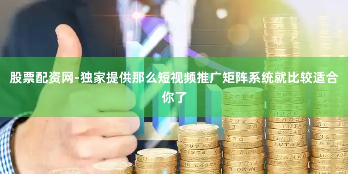 股票配资网-独家提供那么短视频推广矩阵系统就比较适合你了