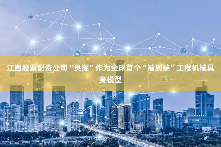 江西股票配资公司“灵掘”作为全球首个“端到端”工程机械具身模型