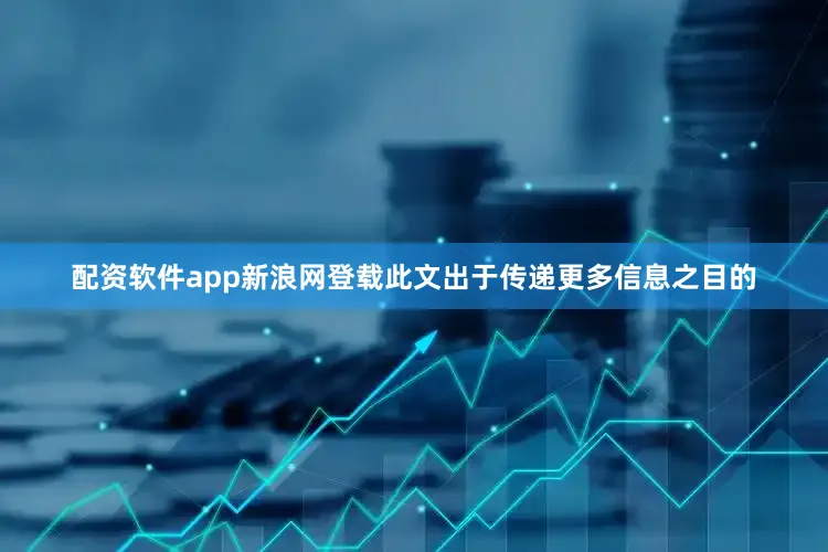 配资软件app新浪网登载此文出于传递更多信息之目的