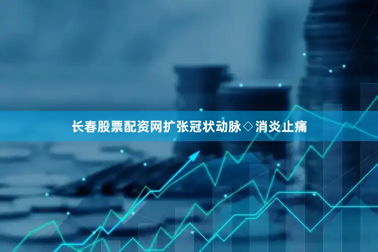 长春股票配资网扩张冠状动脉◇消炎止痛