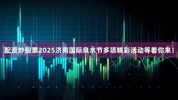 配资炒股票2025济南国际泉水节多项精彩活动等着你来！