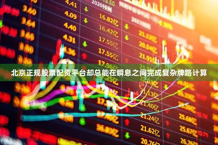 北京正规股票配资平台却总能在瞬息之间完成复杂牌路计算