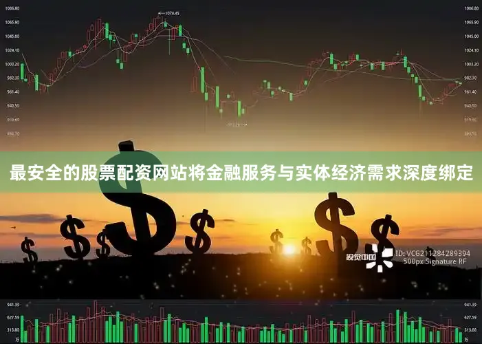 最安全的股票配资网站将金融服务与实体经济需求深度绑定
