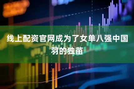线上配资官网成为了女单八强中国羽的独苗