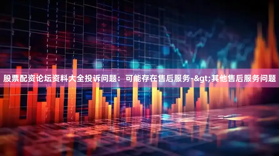 股票配资论坛资料大全投诉问题：可能存在售后服务->其他售后服务问题