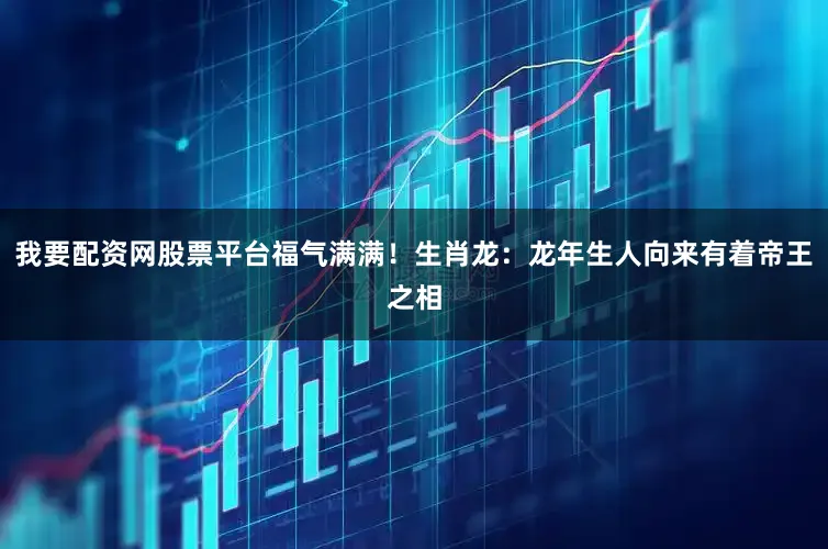 我要配资网股票平台福气满满！生肖龙：龙年生人向来有着帝王之相