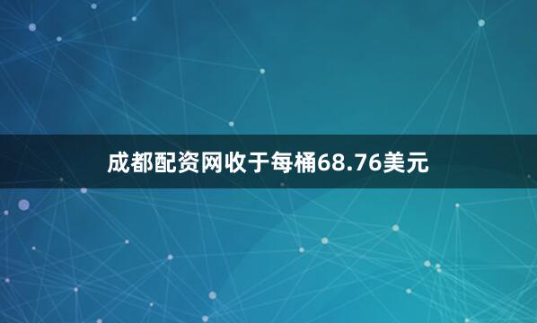 成都配资网收于每桶68.76美元