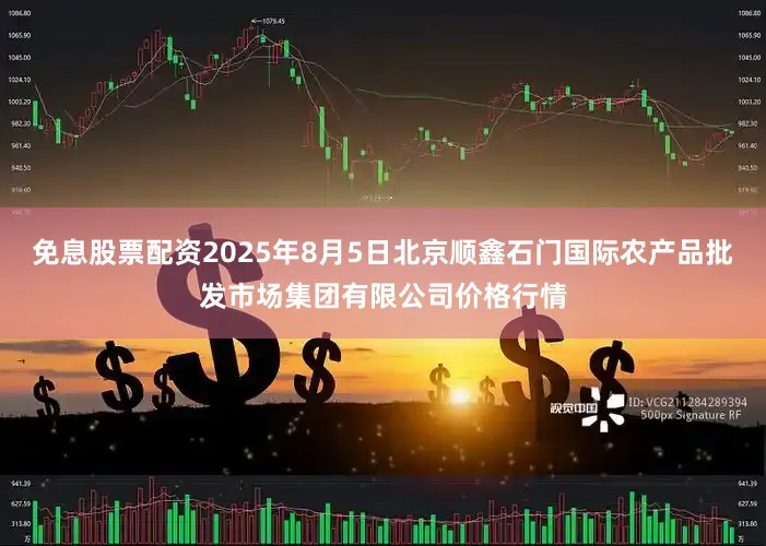 免息股票配资2025年8月5日北京顺鑫石门国际农产品批发市场集团有限公司价格行情