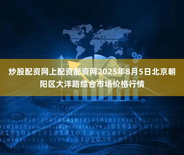 炒股配资网上配资配资网2025年8月5日北京朝阳区大洋路综合市场价格行情