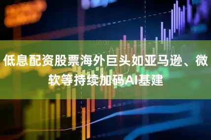 低息配资股票海外巨头如亚马逊、微软等持续加码AI基建