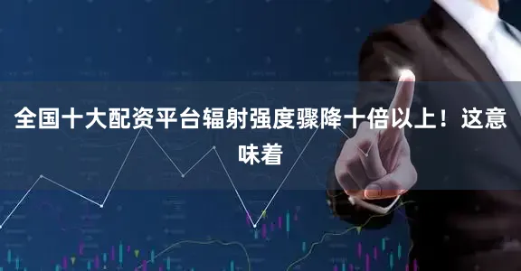 全国十大配资平台辐射强度骤降十倍以上！这意味着