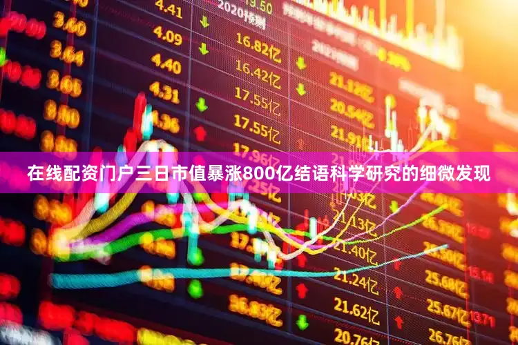 在线配资门户三日市值暴涨800亿结语科学研究的细微发现