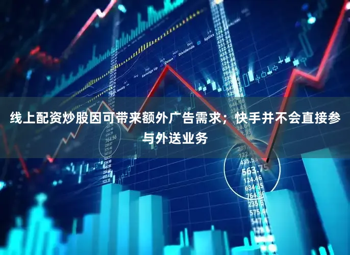 线上配资炒股因可带来额外广告需求；快手并不会直接参与外送业务
