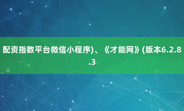 配资指数平台微信小程序)、《才能网》(版本6.2.8.3