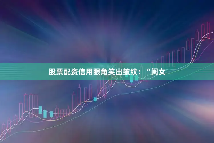 股票配资信用眼角笑出皱纹：“闺女